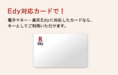 Edy対応カードで！電子マネー楽天Edyに対応したカードなら、キーとしてご利用いただけます。