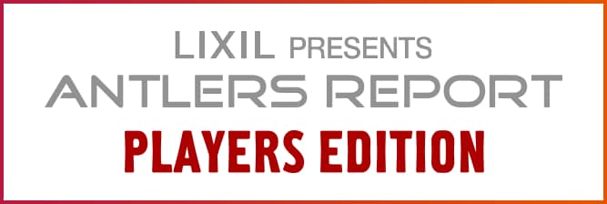 LIXIL PRESENTS ANTLERS REPORT PLAYERS EDITION